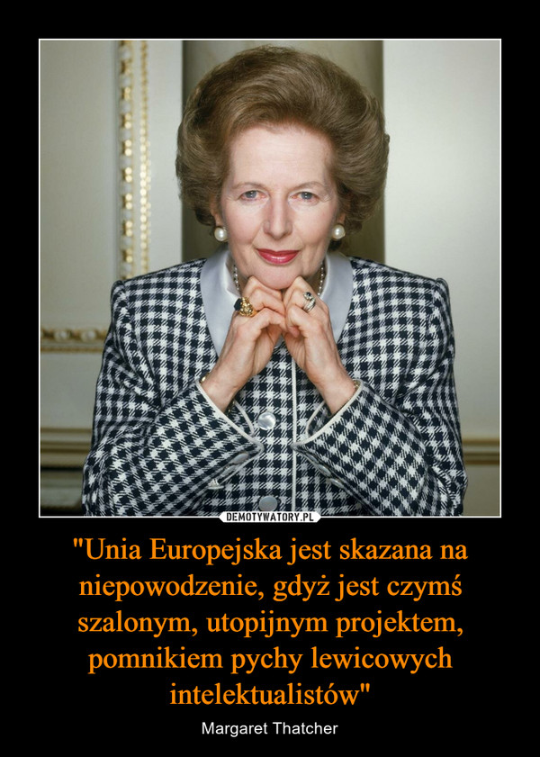 "Unia Europejska jest skazana na niepowodzenie, gdyż jest czymś szalonym, utopijnym projektem, pomnikiem pychy lewicowych intelektualistów" – Margaret Thatcher 