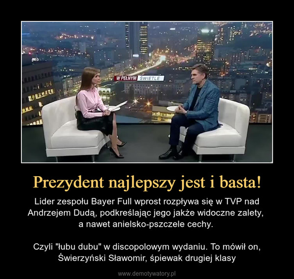 Prezydent najlepszy jest i basta! – Lider zespołu Bayer Full wprost rozpływa się w TVP nad Andrzejem Dudą, podkreślając jego jakże widoczne zalety, a nawet anielsko-pszczele cechy. Czyli "łubu dubu" w discopolowym wydaniu. To mówił on, Świerzyński Sławomir, śpiewak drugiej klasy 