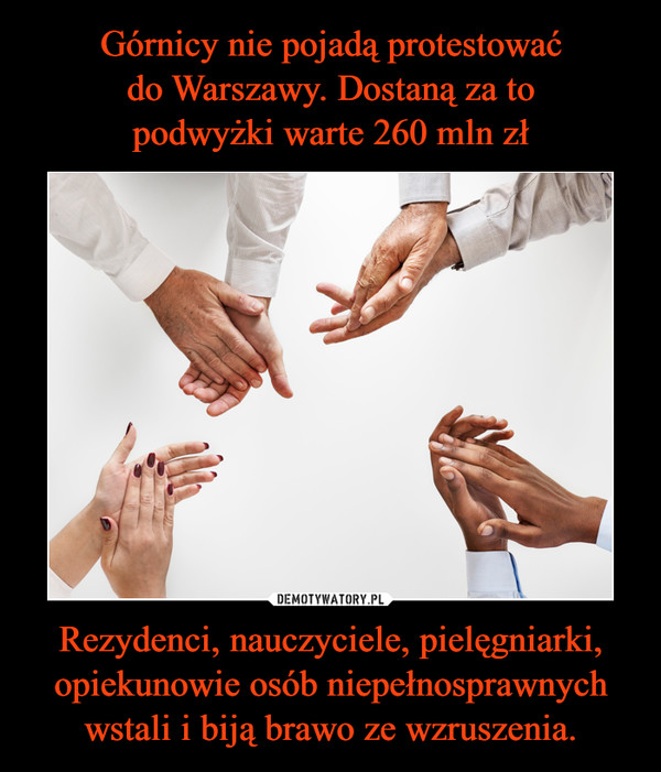 Górnicy nie pojadą protestować
do Warszawy. Dostaną za to
podwyżki warte 260 mln zł Rezydenci, nauczyciele, pielęgniarki, opiekunowie osób niepełnosprawnych wstali i biją brawo ze wzruszenia.