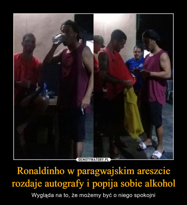 Ronaldinho w paragwajskim areszcie rozdaje autografy i popija sobie alkohol – Wygląda na to, że możemy być o niego spokojni 