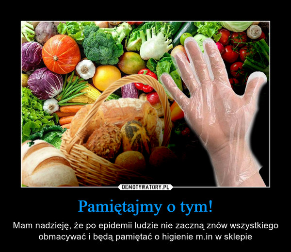 Pamiętajmy o tym! – Mam nadzieję, że po epidemii ludzie nie zaczną znów wszystkiego obmacywać i będą pamiętać o higienie m.in w sklepie 