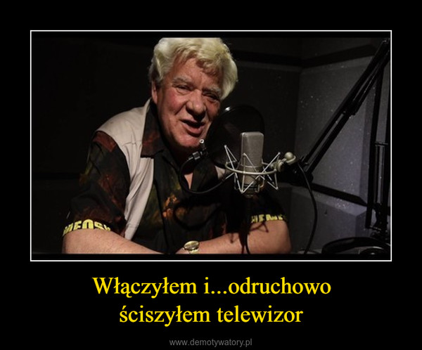 Włączyłem i...odruchowościszyłem telewizor –  
