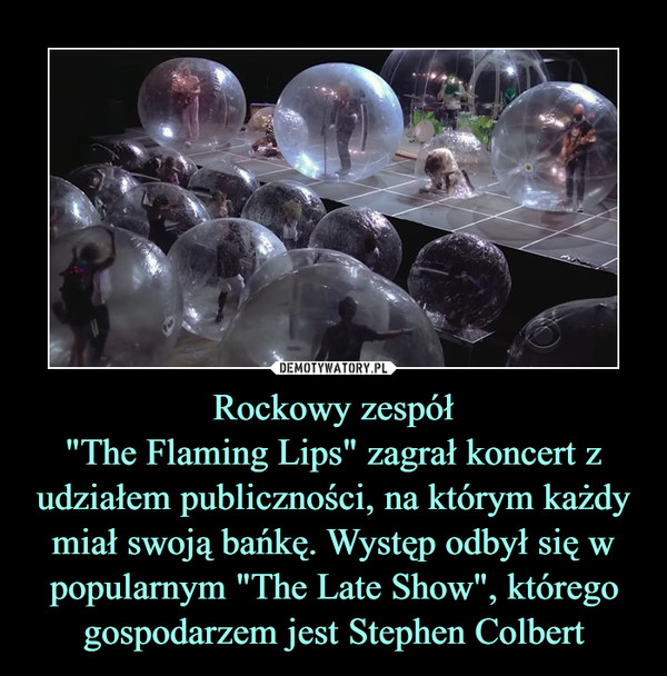 Rockowy zespół"The Flaming Lips" zagrał koncert z udziałem publiczności, na którym każdy miał swoją bańkę. Występ odbył się w popularnym "The Late Show", którego gospodarzem jest Stephen Colbert –  