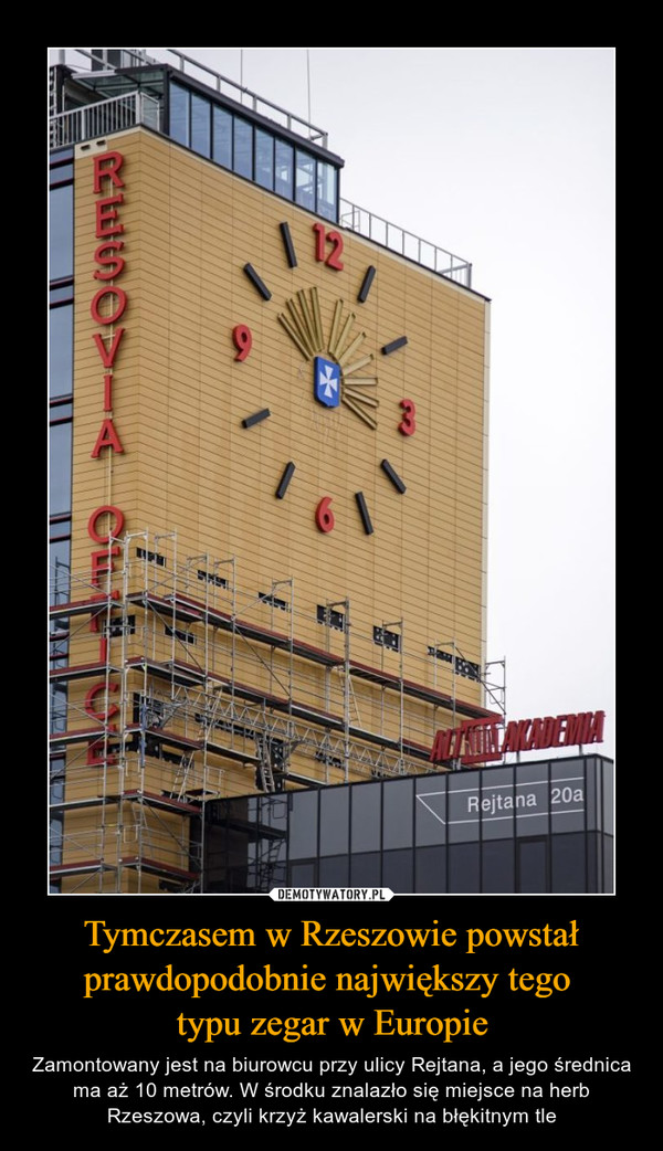 Tymczasem w Rzeszowie powstał prawdopodobnie największy tego typu zegar w Europie – Zamontowany jest na biurowcu przy ulicy Rejtana, a jego średnica ma aż 10 metrów. W środku znalazło się miejsce na herb Rzeszowa, czyli krzyż kawalerski na błękitnym tle 