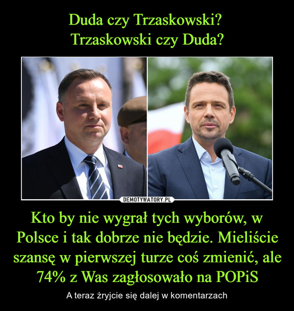 Kto by nie wygrał tych wyborów, w Polsce i tak dobrze nie będzie. Mieliście szansę w pierwszej turze coś zmienić, ale 74% z Was zagłosowało na POPiS – A teraz żryjcie się dalej w komentarzach 
