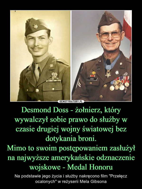 Desmond Doss - żołnierz, który wywalczył sobie prawo do służby w czasie drugiej wojny światowej bez dotykania broni.
Mimo to swoim postępowaniem zasłużył na najwyższe amerykańskie odznaczenie wojskowe - Medal Honoru