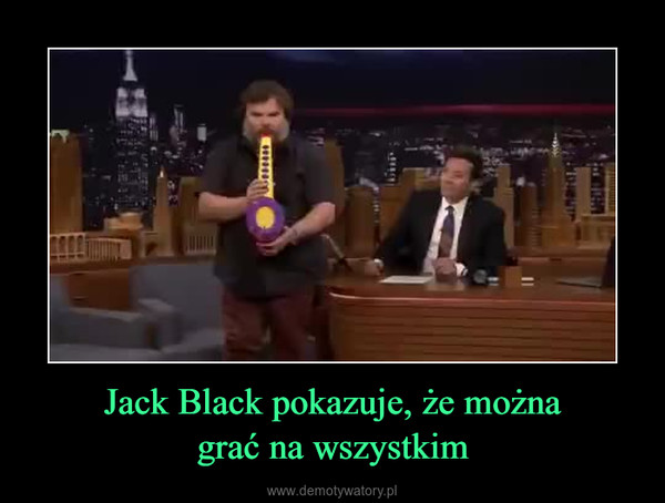 Jack Black pokazuje, że możnagrać na wszystkim –  