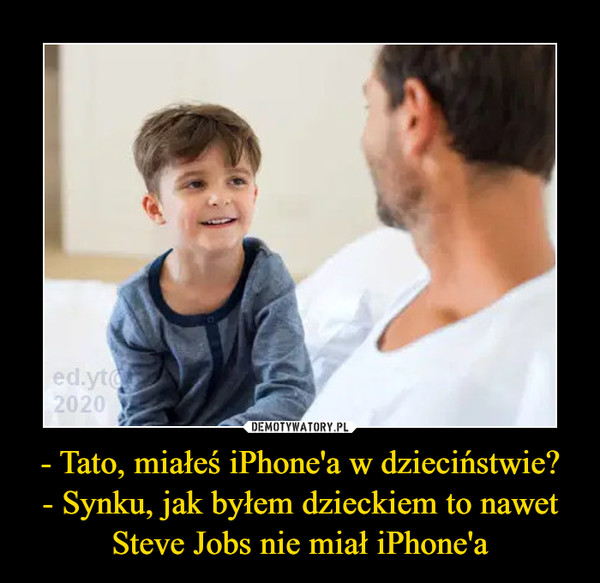 - Tato, miałeś iPhone'a w dzieciństwie?
- Synku, jak byłem dzieckiem to nawet Steve Jobs nie miał iPhone'a