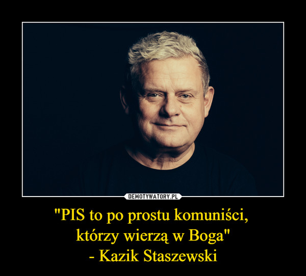 "PIS to po prostu komuniści, którzy wierzą w Boga"- Kazik Staszewski –  