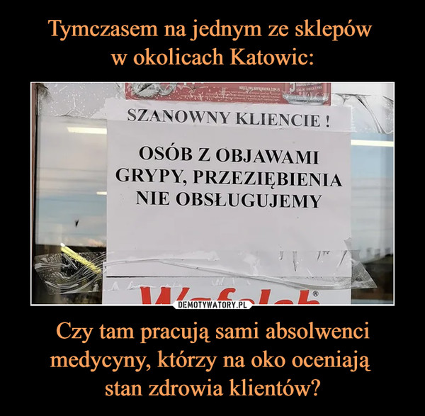 Tymczasem na jednym ze sklepów 
w okolicach Katowic: Czy tam pracują sami absolwenci medycyny, którzy na oko oceniają 
stan zdrowia klientów?