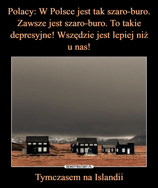 Polacy: W Polsce jest tak szaro-buro. Zawsze jest szaro-buro. To takie depresyjne! Wszędzie jest lepiej niż u nas! Tymczasem na Islandii