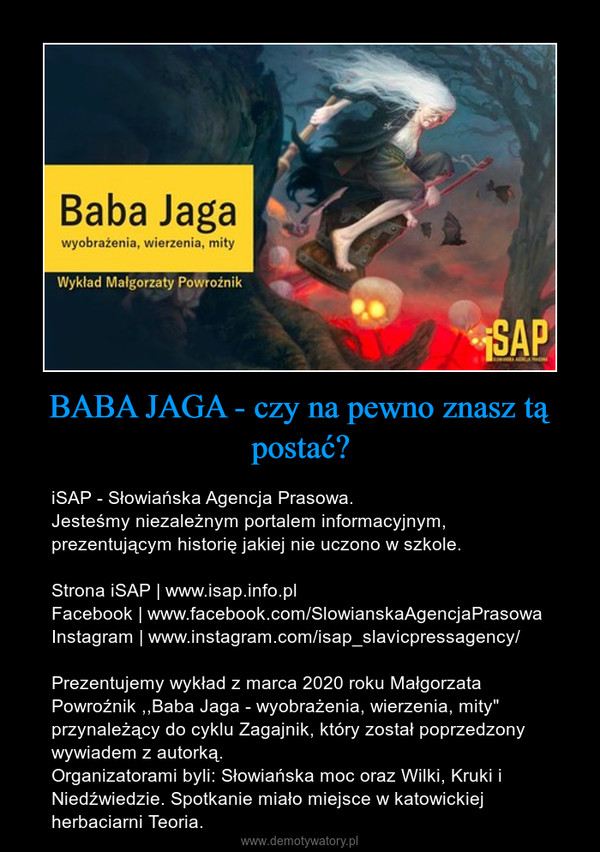 BABA JAGA - czy na pewno znasz tą postać? – iSAP - Słowiańska Agencja Prasowa.Jesteśmy niezależnym portalem informacyjnym, prezentującym historię jakiej nie uczono w szkole. Strona iSAP | www.isap.info.plFacebook | www.facebook.com/SlowianskaAgencjaPrasowaInstagram | www.instagram.com/isap_slavicpressagency/Prezentujemy wykład z marca 2020 roku Małgorzata Powroźnik ,,Baba Jaga - wyobrażenia, wierzenia, mity" przynależący do cyklu Zagajnik, który został poprzedzony wywiadem z autorką. Organizatorami byli: Słowiańska moc oraz Wilki, Kruki i Niedźwiedzie. Spotkanie miało miejsce w katowickiej herbaciarni Teoria. 