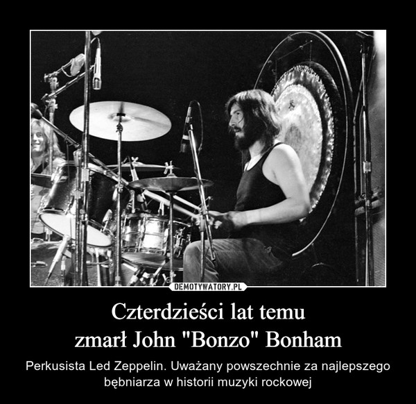 Czterdzieści lat temuzmarł John "Bonzo" Bonham – Perkusista Led Zeppelin. Uważany powszechnie za najlepszego bębniarza w historii muzyki rockowej 