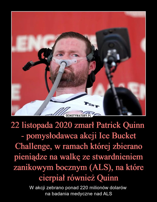22 listopada 2020 zmarł Patrick Quinn 
- pomysłodawca akcji Ice Bucket Challenge, w ramach której zbierano pieniądze na walkę ze stwardnieniem zanikowym bocznym (ALS), na które cierpiał również Quinn