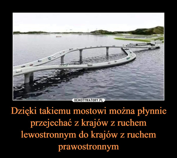 Dzięki takiemu mostowi można płynnie przejechać z krajów z ruchem lewostronnym do krajów z ruchem prawostronnym –  