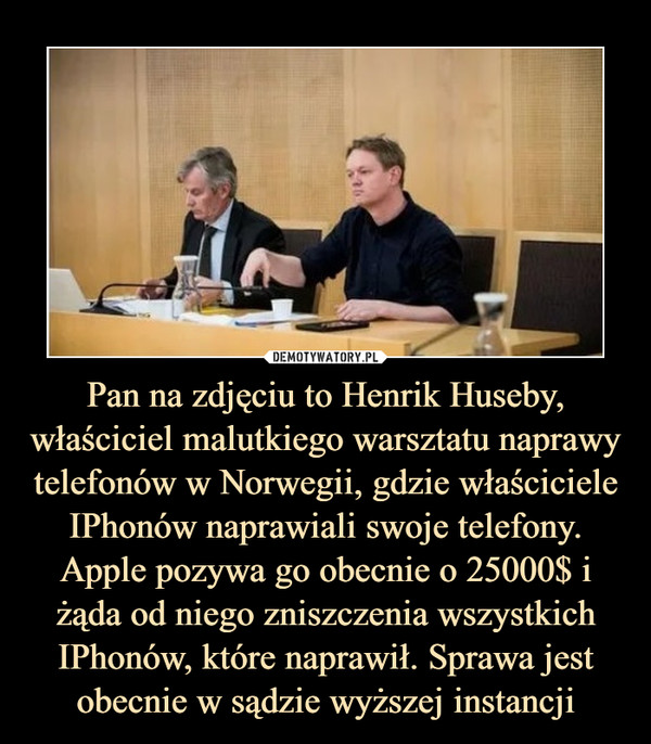 Pan na zdjęciu to Henrik Huseby, właściciel malutkiego warsztatu naprawy telefonów w Norwegii, gdzie właściciele IPhonów naprawiali swoje telefony. Apple pozywa go obecnie o 25000$ i żąda od niego zniszczenia wszystkich IPhonów, które naprawił. Sprawa jest obecnie w sądzie wyższej instancji –  