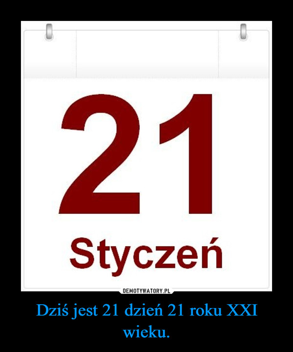 Dziś jest 21 dzień 21 roku XXI wieku. –  