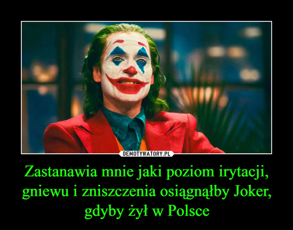 Zastanawia mnie jaki poziom irytacji, gniewu i zniszczenia osiągnąłby Joker, gdyby żył w Polsce –  