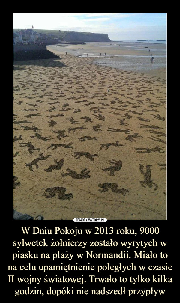 W Dniu Pokoju w 2013 roku, 9000 sylwetek żołnierzy zostało wyrytych w piasku na plaży w Normandii. Miało to na celu upamiętnienie poległych w czasie II wojny światowej. Trwało to tylko kilka godzin, dopóki nie nadszedł przypływ