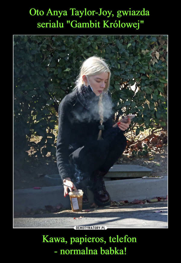 Oto Anya Taylor-Joy, gwiazda 
serialu "Gambit Królowej" Kawa, papieros, telefon 
- normalna babka!