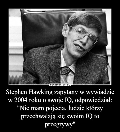 Stephen Hawking zapytany w wywiadzie w 2004 roku o swoje IQ, odpowiedział: "Nie mam pojęcia, ludzie którzy przechwalają się swoim IQ to przegrywy"
