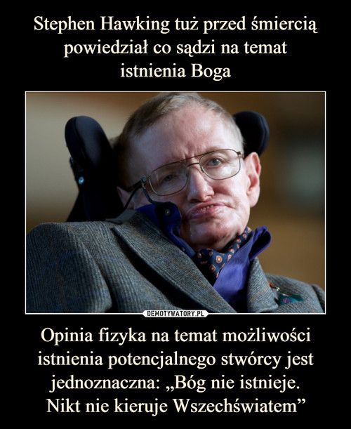 Stephen Hawking tuż przed śmiercią powiedział co sądzi na temat
istnienia Boga Opinia fizyka na temat możliwości istnienia potencjalnego stwórcy jest jednoznaczna: „Bóg nie istnieje.
Nikt nie kieruje Wszechświatem”