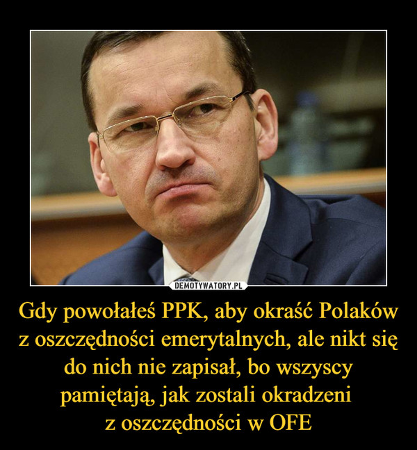 Gdy powołałeś PPK, aby okraść Polaków z oszczędności emerytalnych, ale nikt się do nich nie zapisał, bo wszyscy pamiętają, jak zostali okradzeni z oszczędności w OFE –  