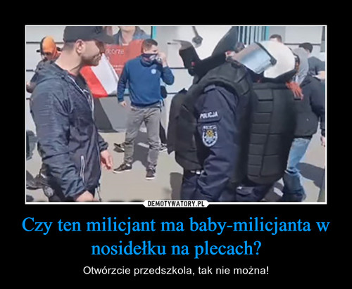 Czy ten milicjant ma baby-milicjanta w nosidełku na plecach?