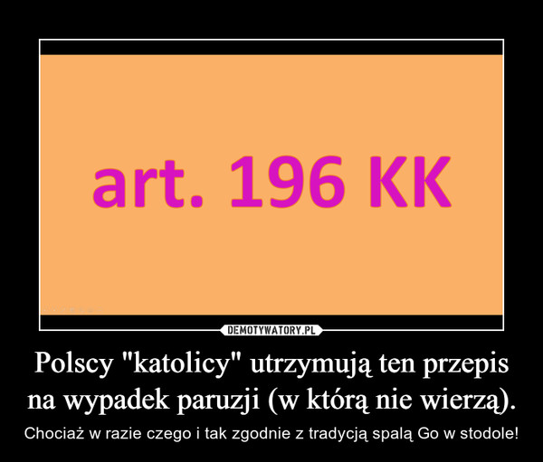 Polscy "katolicy" utrzymują ten przepis na wypadek paruzji (w którą nie wierzą). – Chociaż w razie czego i tak zgodnie z tradycją spalą Go w stodole! 