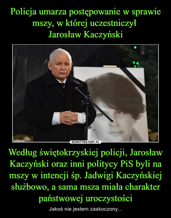 Policja umarza postępowanie w sprawie mszy, w której uczestniczył 
Jarosław Kaczyński Według świętokrzyskiej policji, Jarosław Kaczyński oraz inni politycy PiS byli na mszy w intencji śp. Jadwigi Kaczyńskiej służbowo, a sama msza miała charakter państwowej uroczystości