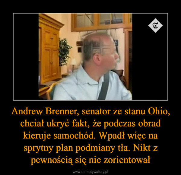 Andrew Brenner, senator ze stanu Ohio, chciał ukryć fakt, że podczas obrad kieruje samochód. Wpadł więc na sprytny plan podmiany tła. Nikt z pewnością się nie zorientował –  