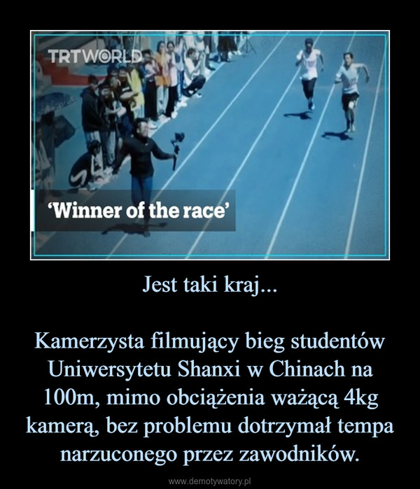 Jest taki kraj...Kamerzysta filmujący bieg studentów Uniwersytetu Shanxi w Chinach na 100m, mimo obciążenia ważącą 4kg kamerą, bez problemu dotrzymał tempa narzuconego przez zawodników. –  
