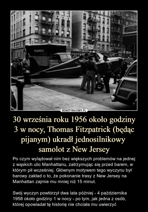 30 września roku 1956 około godziny3 w nocy, Thomas Fitzpatrick (będąc pijanym) ukradł jednosilnikowy samolot z New Jersey – Po czym wylądował nim bez większych problemów na jednej z wąskich ulic Manhattanu, zatrzymując się przed barem, w którym pił wcześniej. Głównym motywem tego wyczynu był barowy zakład o to, że pokonanie trasy z New Jersey na Manhattan zajmie mu mniej niż 15 minut.Swój wyczyn powtórzył dwa lata później - 4 października 1958 około godziny 1 w nocy - po tym, jak jedna z osób, której opowiadał tę historię nie chciała mu uwierzyć 