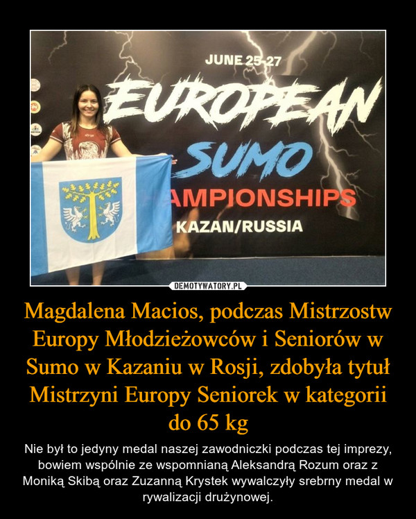 Magdalena Macios, podczas Mistrzostw Europy Młodzieżowców i Seniorów w Sumo w Kazaniu w Rosji, zdobyła tytuł Mistrzyni Europy Seniorek w kategorii do 65 kg