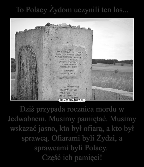 Dziś przypada rocznica mordu w Jedwabnem. Musimy pamiętać. Musimy wskazać jasno, kto był ofiarą, a kto był sprawcą. Ofiarami byli Żydzi, a sprawcami byli Polacy. Część ich pamięci! –  