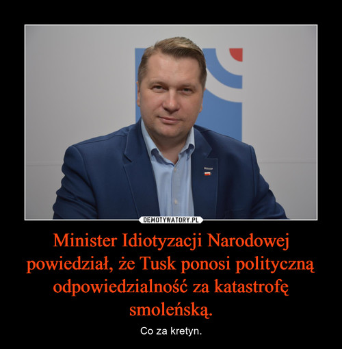Minister Idiotyzacji Narodowej powiedział, że Tusk ponosi polityczną odpowiedzialność za katastrofę smoleńską.
