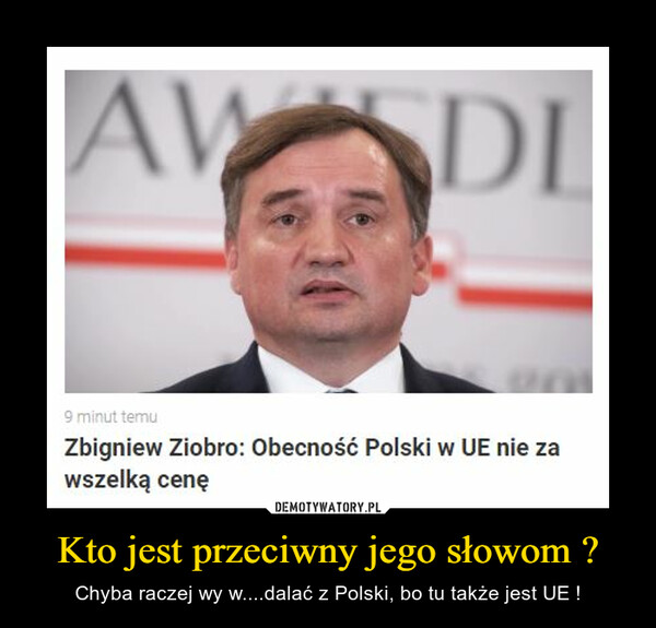 Kto jest przeciwny jego słowom ? – Chyba raczej wy w....dalać z Polski, bo tu także jest UE ! 