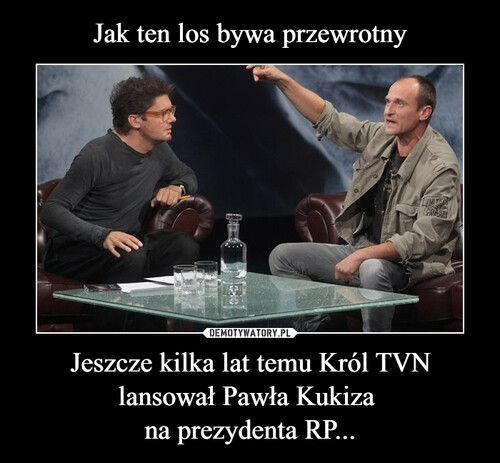 Jak ten los bywa przewrotny Jeszcze kilka lat temu Król TVN lansował Pawła Kukiza 
na prezydenta RP...