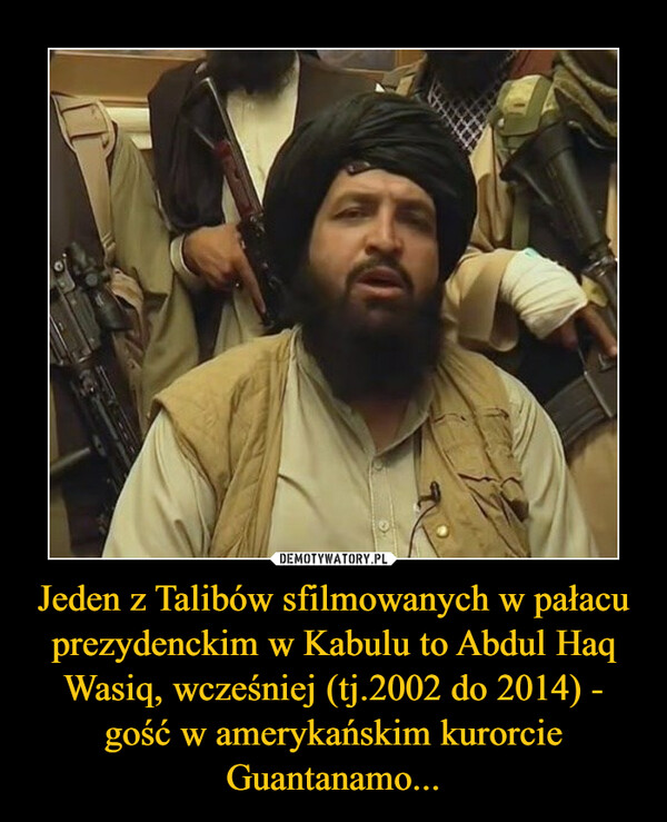 Jeden z Talibów sfilmowanych w pałacu prezydenckim w Kabulu to Abdul Haq Wasiq, wcześniej (tj.2002 do 2014) - gość w amerykańskim kurorcie Guantanamo... –  