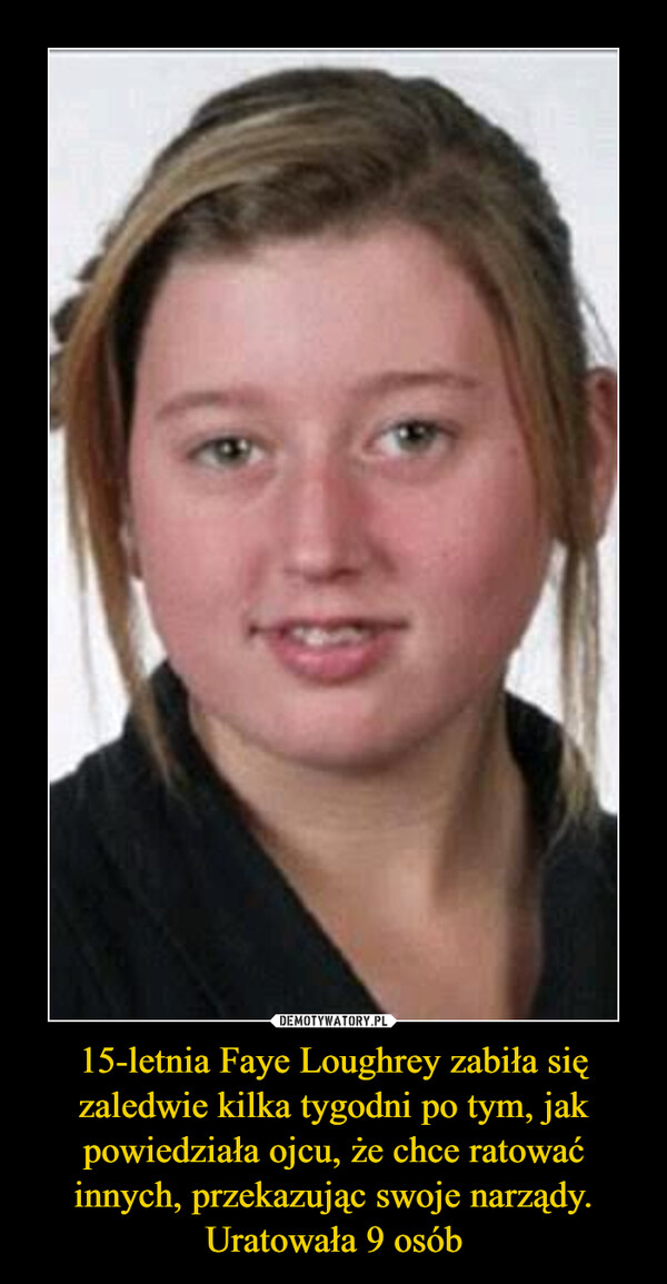 15-letnia Faye Loughrey zabiła się zaledwie kilka tygodni po tym, jak powiedziała ojcu, że chce ratować innych, przekazując swoje narządy. Uratowała 9 osób –  
