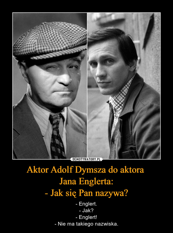 Aktor Adolf Dymsza do aktora Jana Englerta:- Jak się Pan nazywa? – - Englert.- Jak?- Englert!- Nie ma takiego nazwiska. 