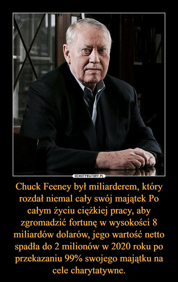 Chuck Feeney był miliarderem, który rozdał niemal cały swój majątek Po całym życiu ciężkiej pracy, aby zgromadzić fortunę w wysokości 8 miliardów dolarów, jego wartość netto spadła do 2 milionów w 2020 roku po przekazaniu 99% swojego majątku na cele charytatywne. –  