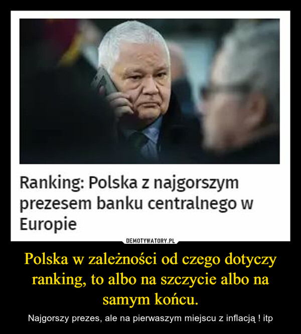 Polska w zależności od czego dotyczy ranking, to albo na szczycie albo na samym końcu. – Najgorszy prezes, ale na pierwaszym miejscu z inflacją ! itp 