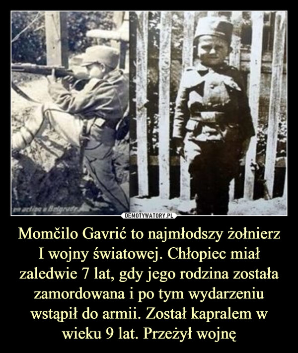 Momčilo Gavrić to najmłodszy żołnierzI wojny światowej. Chłopiec miał zaledwie 7 lat, gdy jego rodzina została zamordowana i po tym wydarzeniu wstąpił do armii. Został kapralem w wieku 9 lat. Przeżył wojnę –  