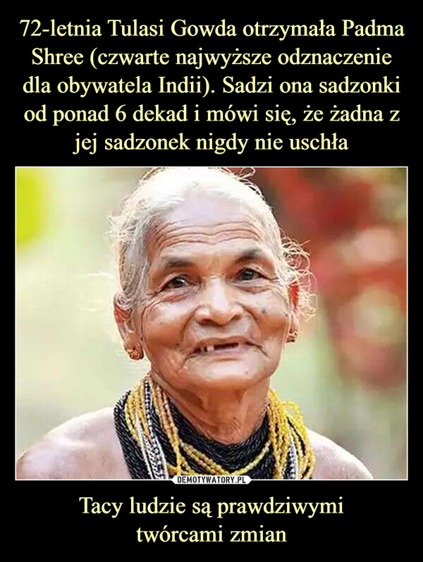72-letnia Tulasi Gowda otrzymała Padma Shree (czwarte najwyższe odznaczenie dla obywatela Indii). Sadzi ona sadzonki od ponad 6 dekad i mówi się, że żadna z jej sadzonek nigdy nie uschła Tacy ludzie są prawdziwymi
twórcami zmian