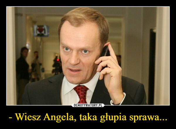 - Wiesz Angela, taka głupia sprawa... –  
