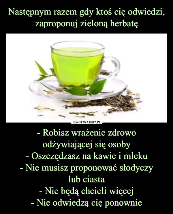 Następnym razem gdy ktoś cię odwiedzi, zaproponuj zieloną herbatę - Robisz wrażenie zdrowo
odżywiającej się osoby
- Oszczędzasz na kawie i mleku
- Nie musisz proponować słodyczy
lub ciasta
- Nie będą chcieli więcej
- Nie odwiedzą cię ponownie