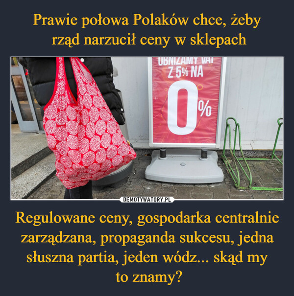 Prawie połowa Polaków chce, żeby
 rząd narzucił ceny w sklepach Regulowane ceny, gospodarka centralnie zarządzana, propaganda sukcesu, jedna słuszna partia, jeden wódz... skąd my
 to znamy?