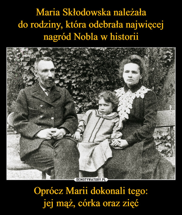 Maria Skłodowska należała
do rodziny, która odebrała najwięcej
nagród Nobla w historii Oprócz Marii dokonali tego:
jej mąż, córka oraz zięć