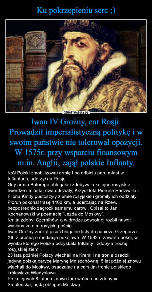 Ku pokrzepieniu serc ;) Iwan IV Groźny, car Rosji.
Prowadził imperialistyczną politykę i w swoim państwie nie tolerował opozycji.
W 1575r. przy wsparciu finansowym m.in. Anglii, zajął polskie Inflanty.